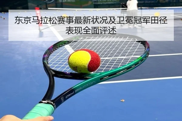 东京马拉松赛事最新状况及卫冕冠军田径表现全面评述 | B SPORTS